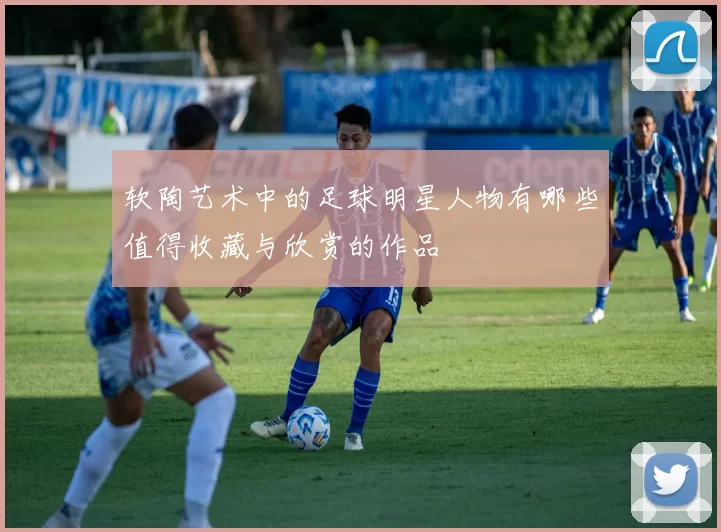 软陶艺术中的足球明星人物有哪些值得收藏与欣赏的作品