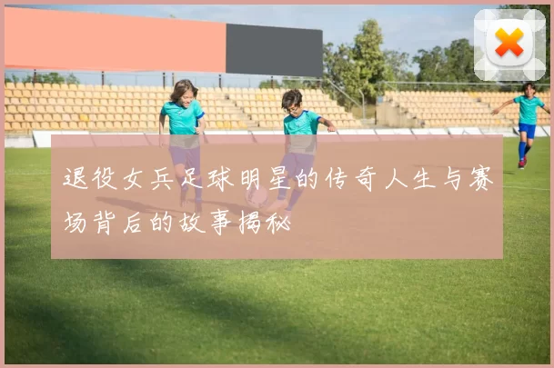退役女兵足球明星的传奇人生与赛场背后的故事揭秘