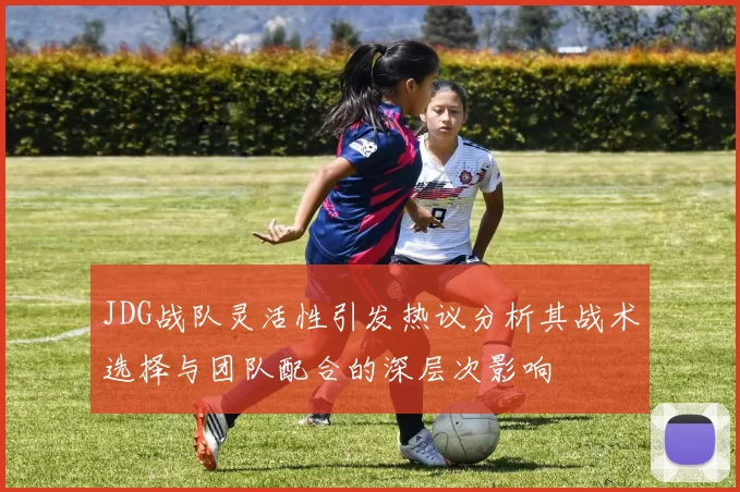 JDG战队灵活性引发热议分析其战术选择与团队配合的深层次影响