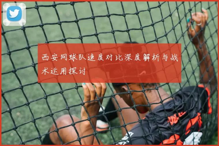 西安网球队速度对比深度解析与战术运用探讨