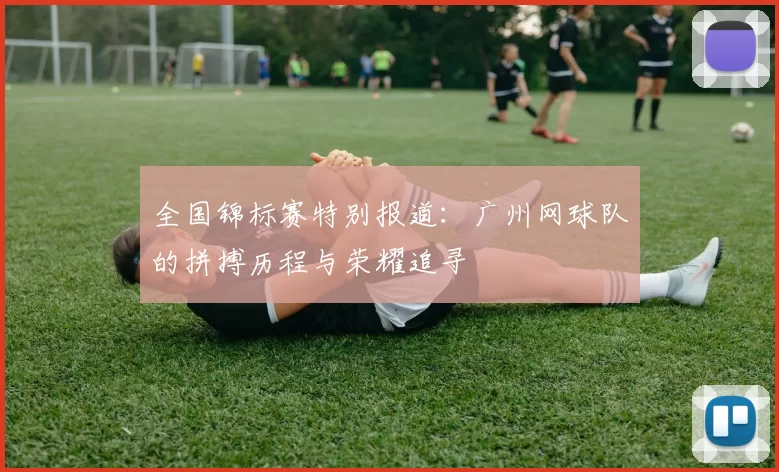 全国锦标赛特别报道：广州网球队的拼搏历程与荣耀追寻