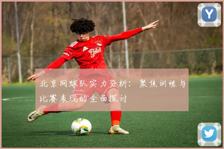 北京网球队实力分析：聚焦训练与比赛表现的全面探讨