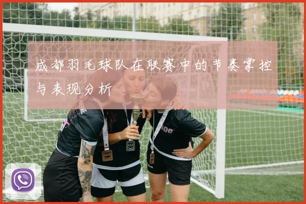 成都羽毛球队在联赛中的节奏掌控与表现分析