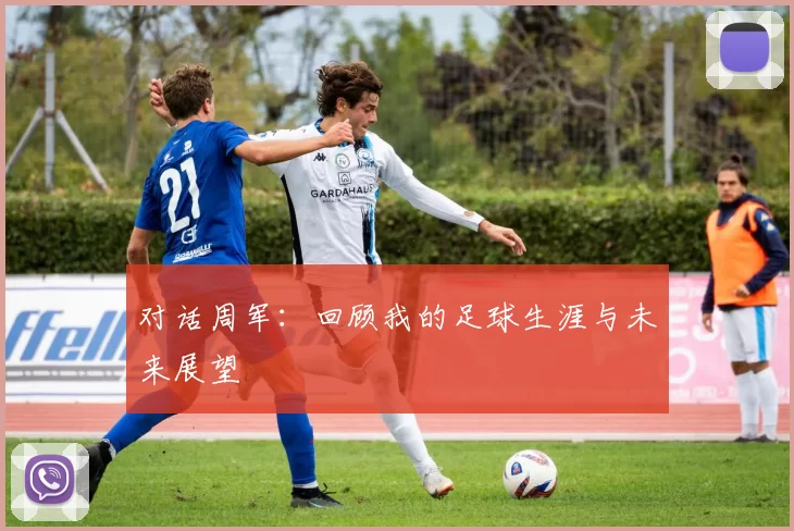 对话周军：回顾我的足球生涯与未来展望