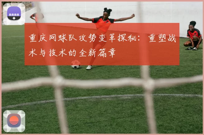 重庆网球队攻势变革探秘：重塑战术与技术的全新篇章
