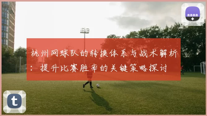 杭州网球队的转换体系与战术解析：提升比赛胜率的关键策略探讨