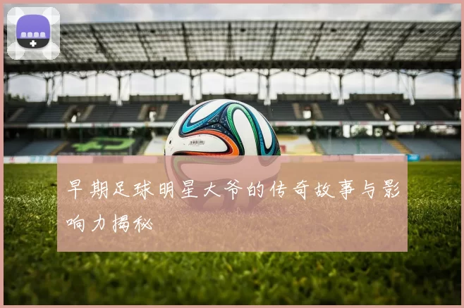 早期足球明星大爷的传奇故事与影响力揭秘