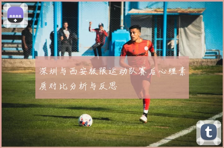 深圳与西安极限运动队赛后心理素质对比分析与反思