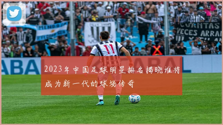 2023年中国足球明星排名揭晓谁将成为新一代的球场传奇