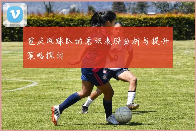 重庆网球队的意识表现分析与提升策略探讨