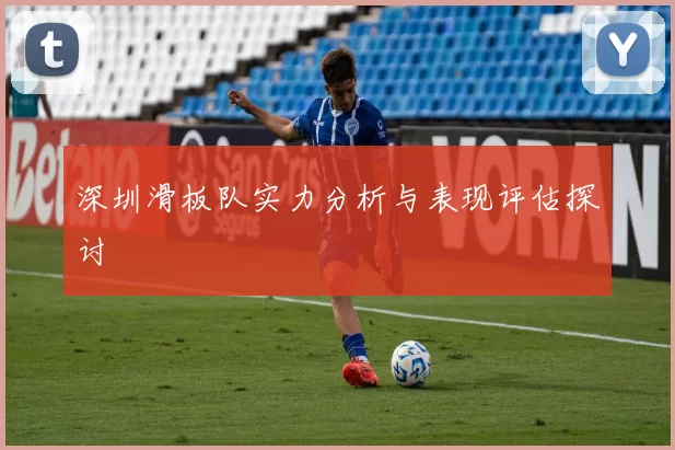 深圳滑板队实力分析与表现评估探讨