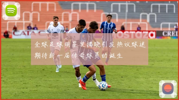 全球足球明星奖揭晓引发热议球迷期待新一届传奇球员的诞生