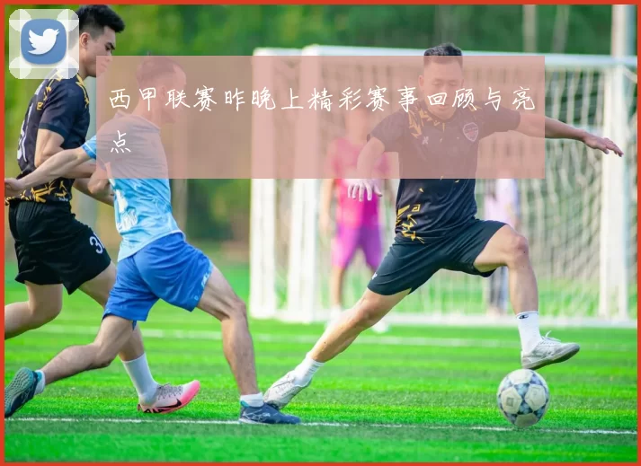 西甲联赛昨晚上精彩赛事回顾与亮点