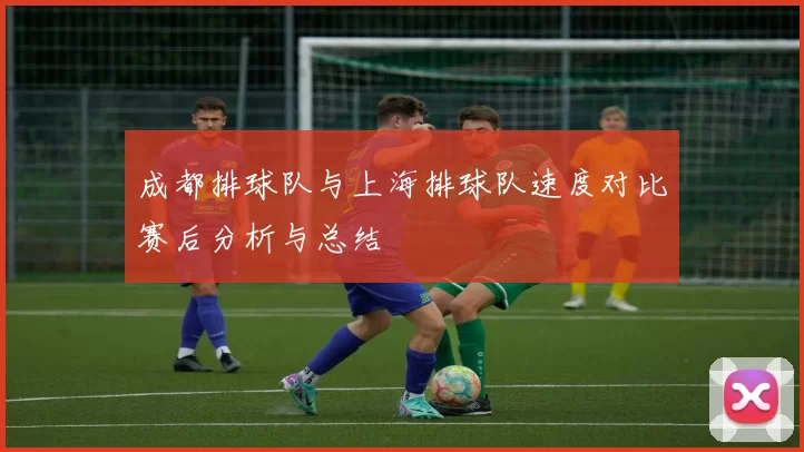 成都排球队与上海排球队速度对比赛后分析与总结