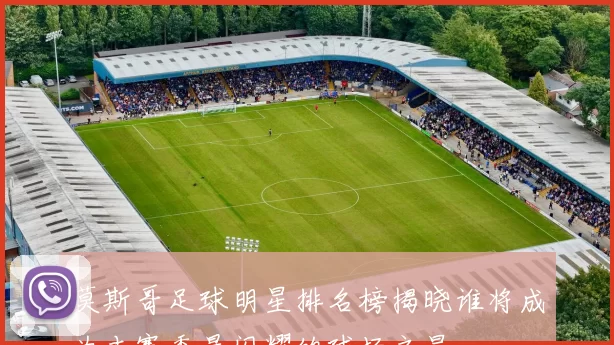莫斯哥足球明星排名榜揭晓谁将成为本赛季最闪耀的球场之星