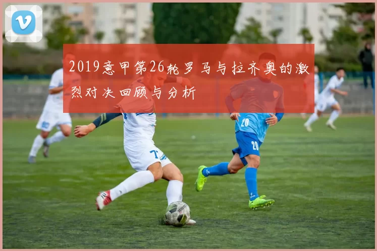 2019意甲第26轮罗马与拉齐奥的激烈对决回顾与分析