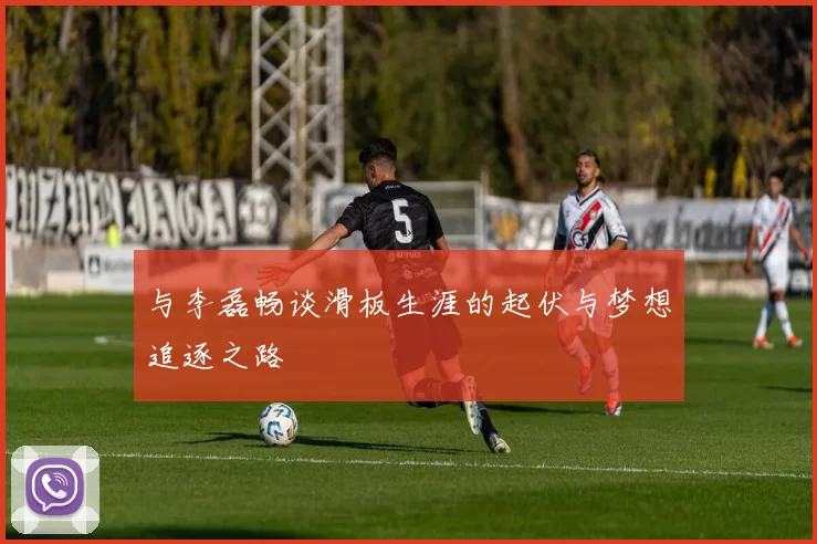 与李磊畅谈滑板生涯的起伏与梦想追逐之路