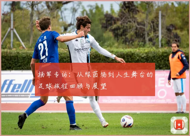 杨军专访：从绿茵场到人生舞台的足球旅程回顾与展望