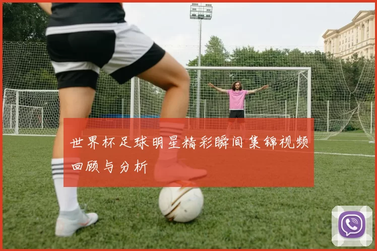 世界杯足球明星精彩瞬间集锦视频回顾与分析