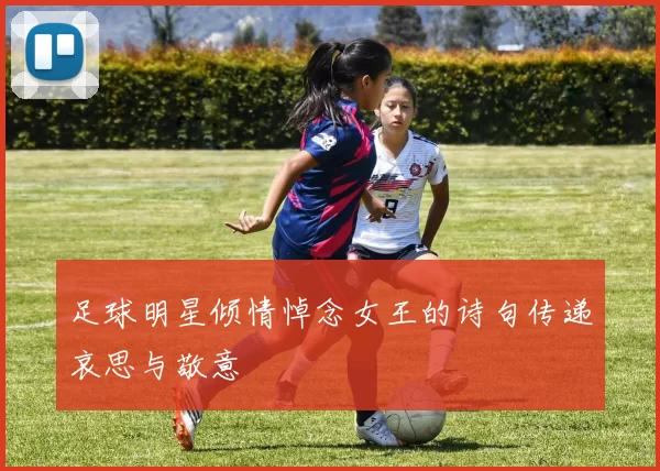 足球明星倾情悼念女王的诗句传递哀思与敬意