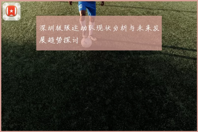 深圳极限运动队现状分析与未来发展趋势探讨