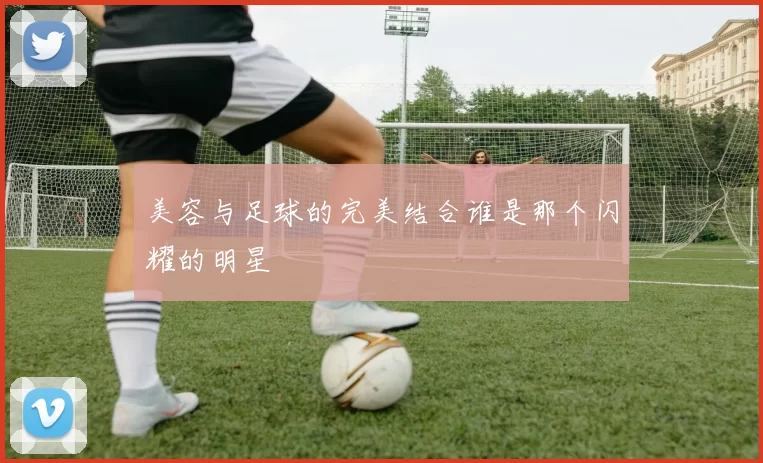美容与足球的完美结合谁是那个闪耀的明星